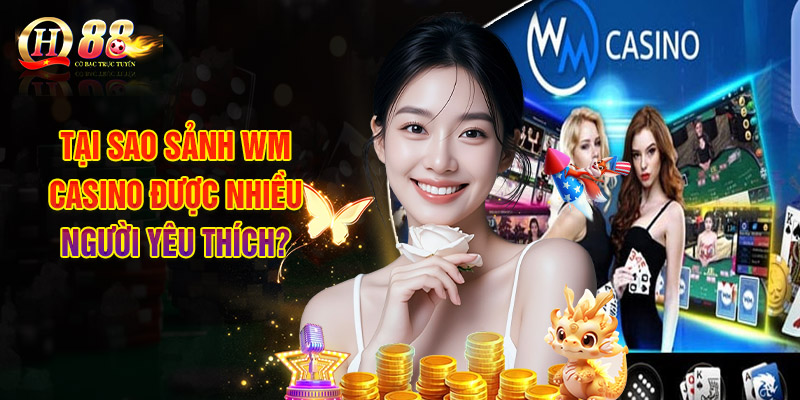 Sảnh WM Casino - Thế Giới Sòng Bạc Đổi Thưởng Chất Lượng 2 Tại Sao Sảnh WM Casino Được Nhiều Người Yêu Thích?